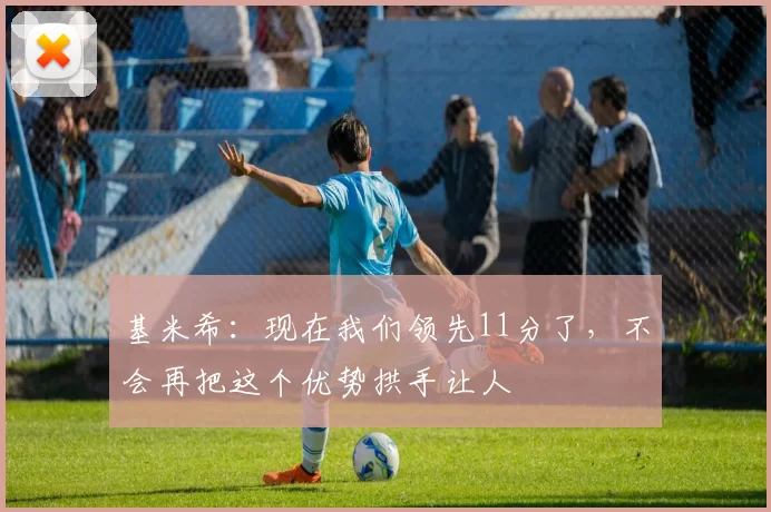 基米希：现在我们领先11分了，不会再把这个优势拱手让人