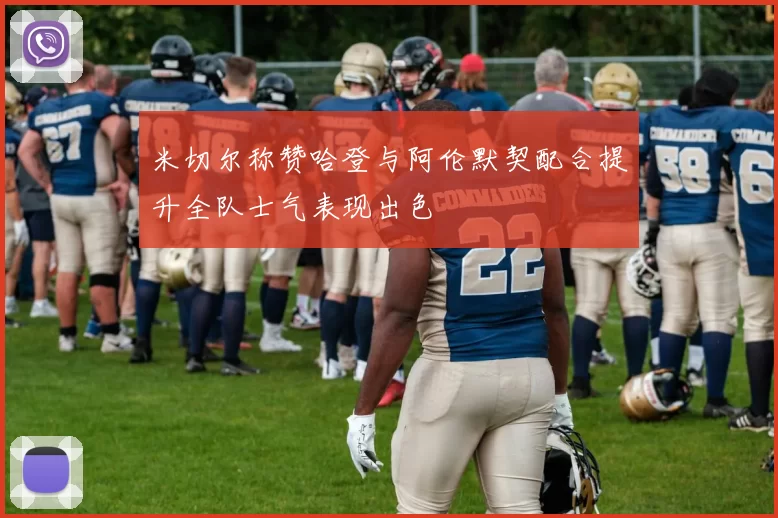 米切尔称赞哈登与阿伦默契配合提升全队士气表现出色