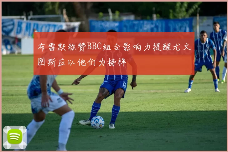 布雷默称赞BBC组合影响力提醒尤文图斯应以他们为榜样