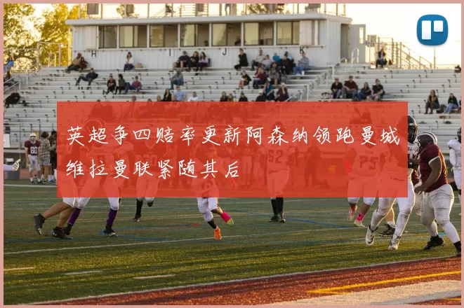 英超争四赔率更新阿森纳领跑曼城维拉曼联紧随其后