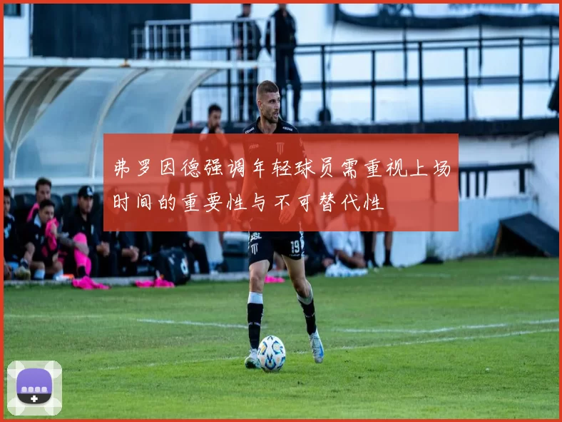 弗罗因德强调年轻球员需重视上场时间的重要性与不可替代性