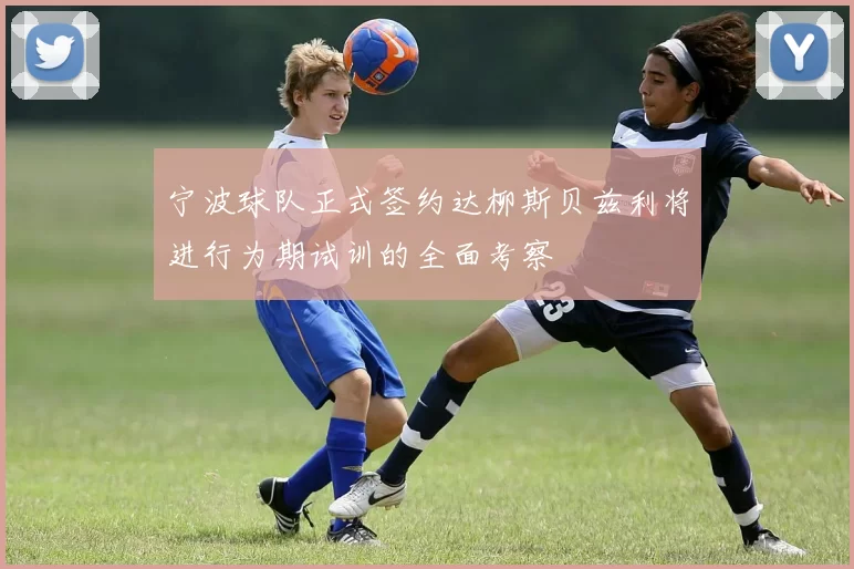 宁波球队正式签约达柳斯贝兹利将进行为期试训的全面考察