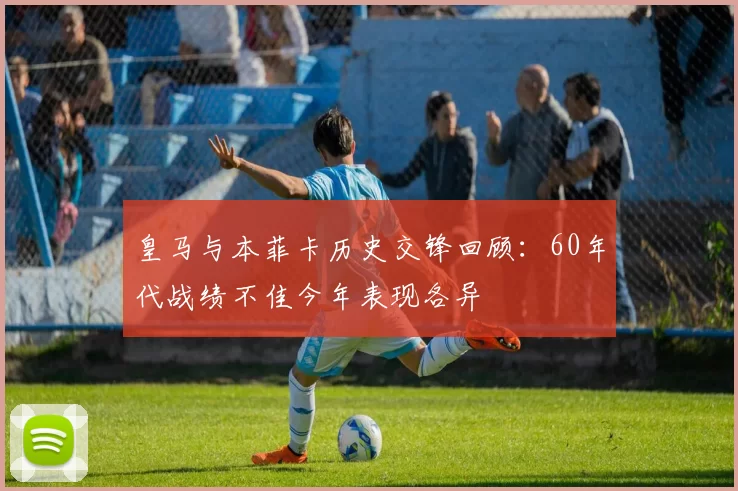 皇马与本菲卡历史交锋回顾：60年代战绩不佳今年表现各异